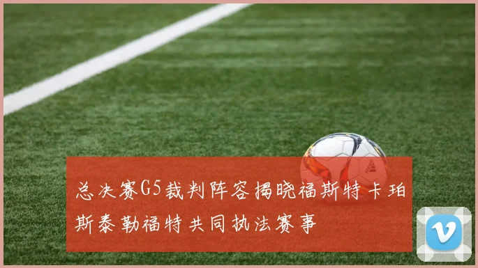 总决赛G5裁判阵容揭晓福斯特卡珀斯泰勒福特共同执法赛事