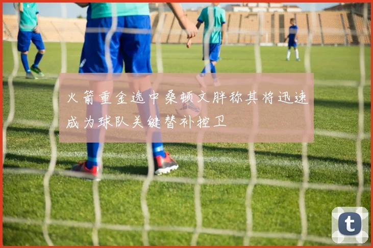 火箭重金选中桑顿文胖称其将迅速成为球队关键替补控卫