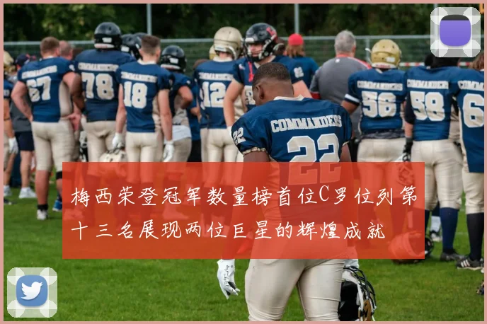 梅西荣登冠军数量榜首位C罗位列第十三名展现两位巨星的辉煌成就