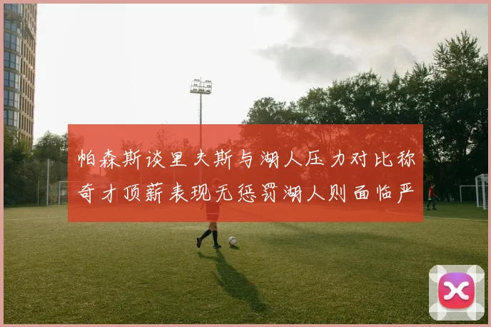 帕森斯谈里夫斯与湖人压力对比称奇才顶薪表现无惩罚湖人则面临严格审视