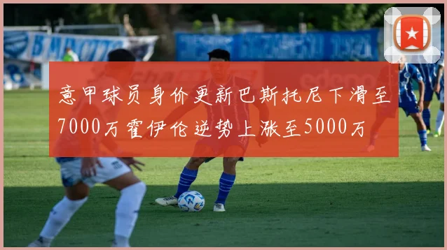 意甲球员身价更新巴斯托尼下滑至7000万霍伊伦逆势上涨至5000万
