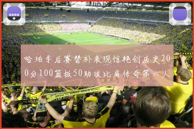 哈珀季后赛替补表现惊艳创历史200分100篮板50助攻比肩传奇第六人