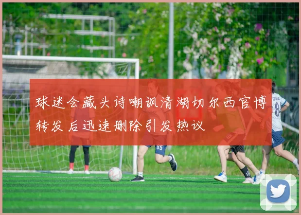 球迷会藏头诗嘲讽清湖切尔西官博转发后迅速删除引发热议