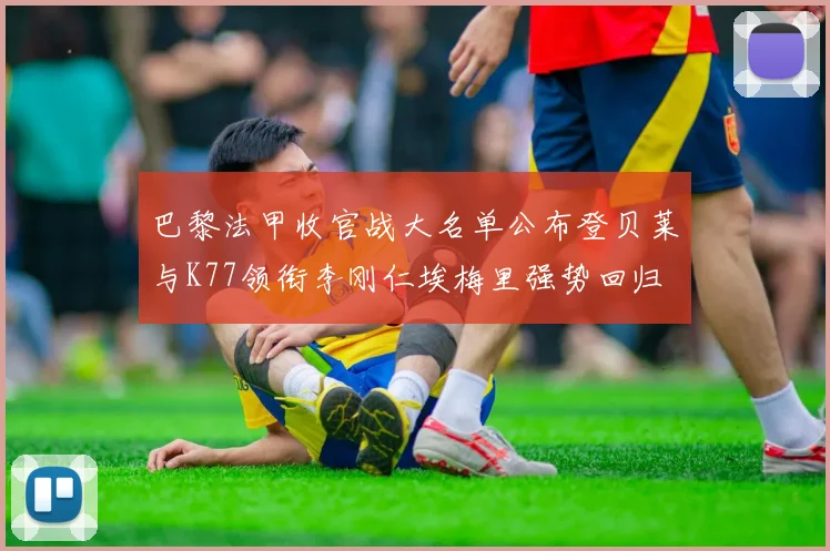 巴黎法甲收官战大名单公布登贝莱与K77领衔李刚仁埃梅里强势回归
