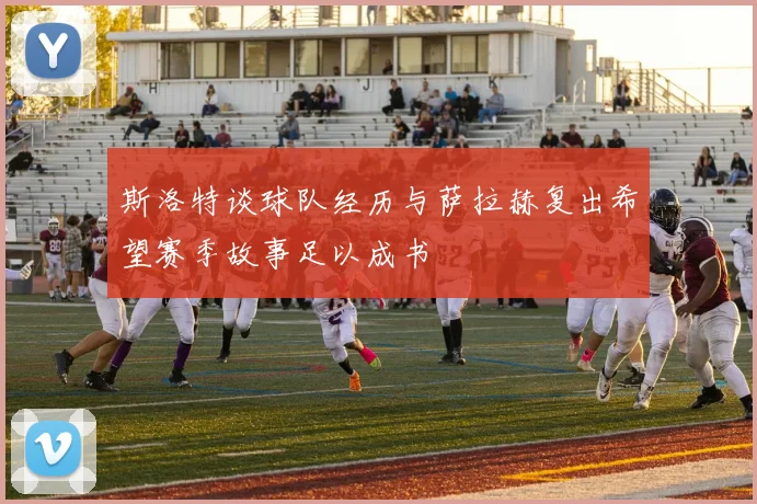 斯洛特谈球队经历与萨拉赫复出希望赛季故事足以成书