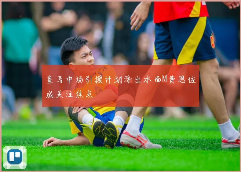 皇马中场引援计划浮出水面M费恩佐成关注焦点