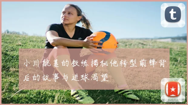 小川航基的教练揭秘他转型前锋背后的故事与进球渴望