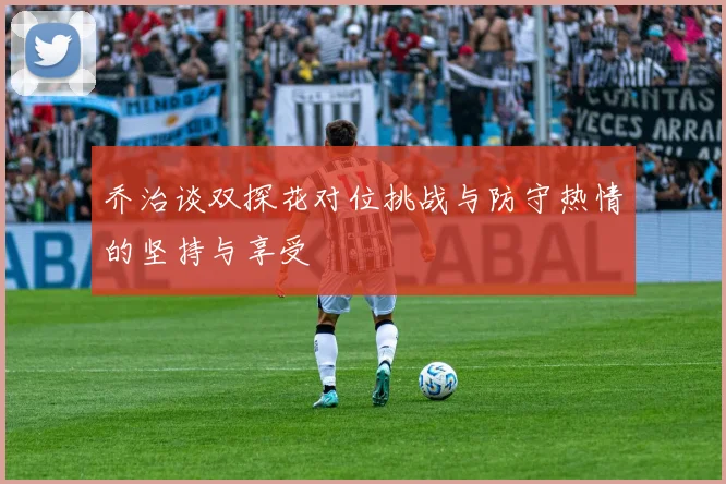 乔治谈双探花对位挑战与防守热情的坚持与享受