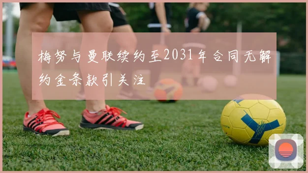 梅努与曼联续约至2031年合同无解约金条款引关注