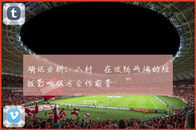 湖记分析：八村塁在攻防两端的短板影响双方合作前景