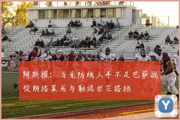 阿斯报：马竞防线人手不足巴萨战役朗格莱或与勒诺尔芒搭档