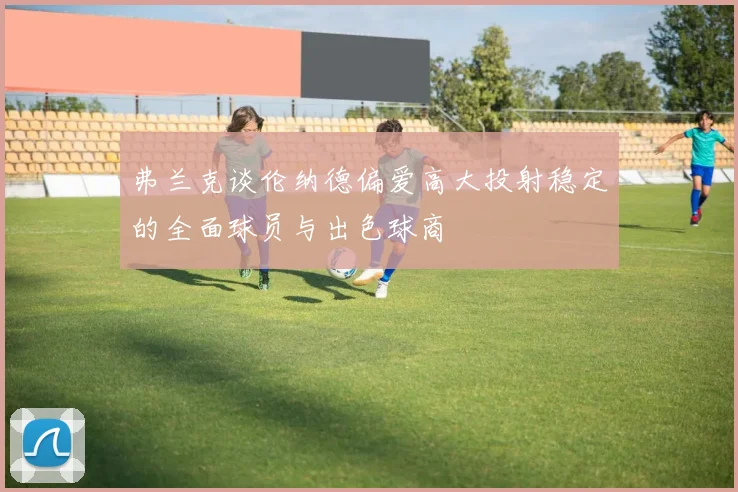 弗兰克谈伦纳德偏爱高大投射稳定的全面球员与出色球商