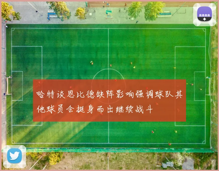 哈特谈恩比德缺阵影响强调球队其他球员会挺身而出继续战斗