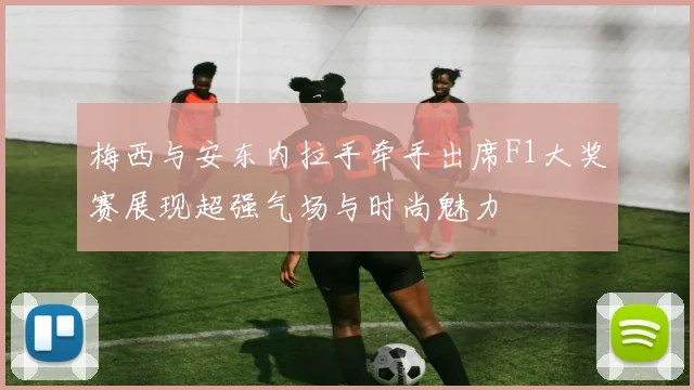 梅西与安东内拉手牵手出席F1大奖赛展现超强气场与时尚魅力