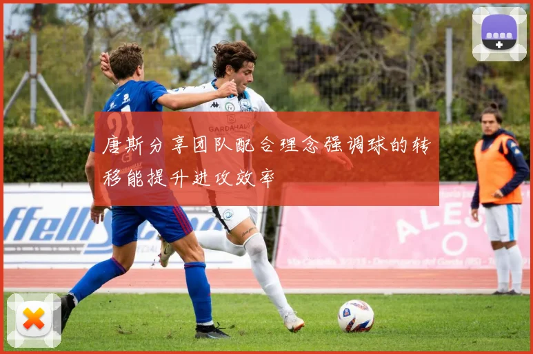 唐斯分享团队配合理念强调球的转移能提升进攻效率