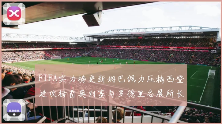 FIFA实力榜更新姆巴佩力压梅西登进攻榜首奥利塞与罗德里各展所长