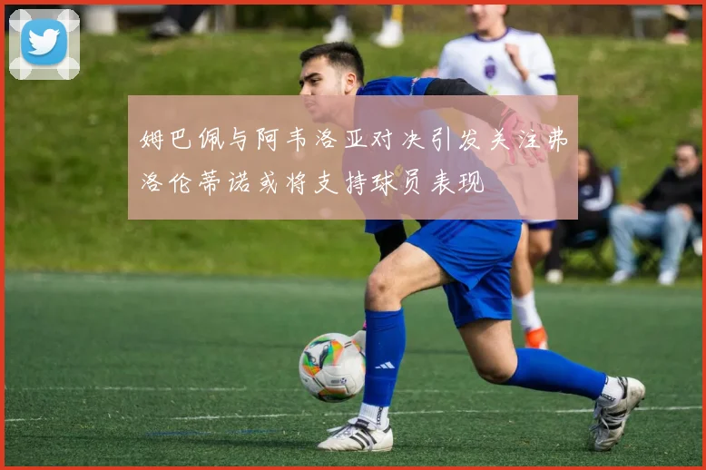 姆巴佩与阿韦洛亚对决引发关注弗洛伦蒂诺或将支持球员表现
