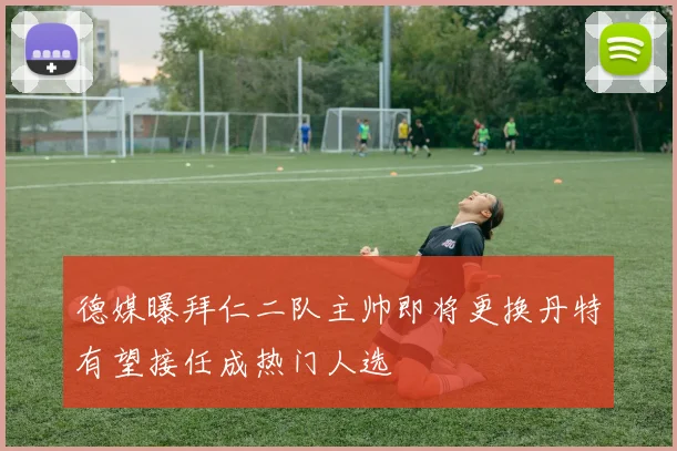 德媒曝拜仁二队主帅即将更换丹特有望接任成热门人选