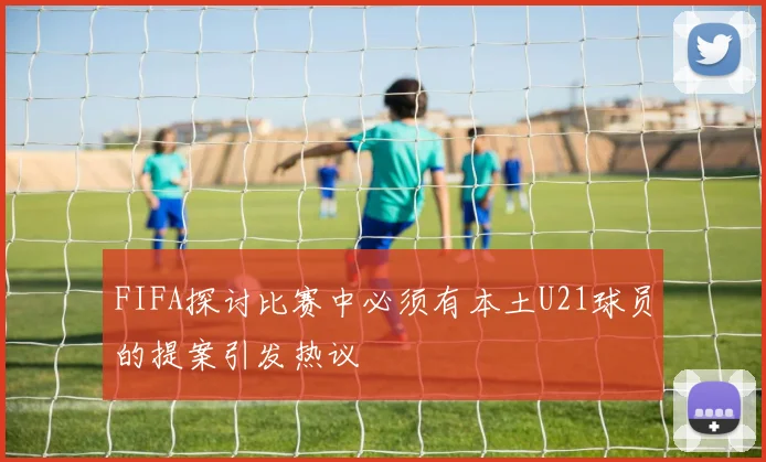 FIFA探讨比赛中必须有本土U21球员的提案引发热议