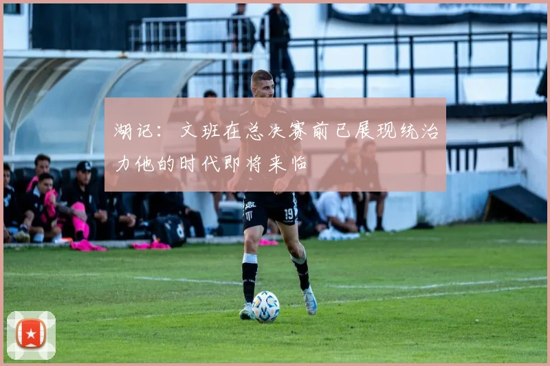 湖记：文班在总决赛前已展现统治力他的时代即将来临