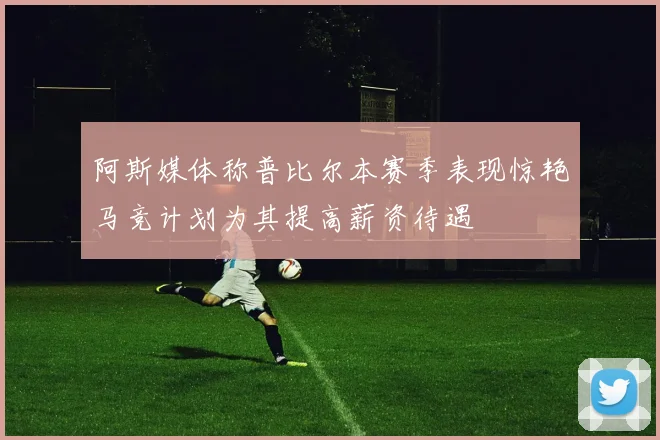 阿斯媒体称普比尔本赛季表现惊艳马竞计划为其提高薪资待遇