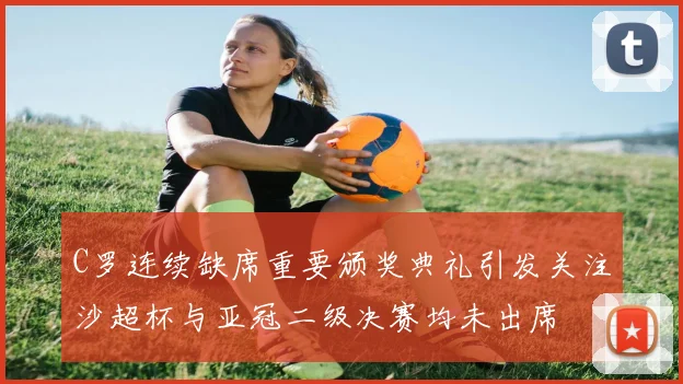 C罗连续缺席重要颁奖典礼引发关注沙超杯与亚冠二级决赛均未出席