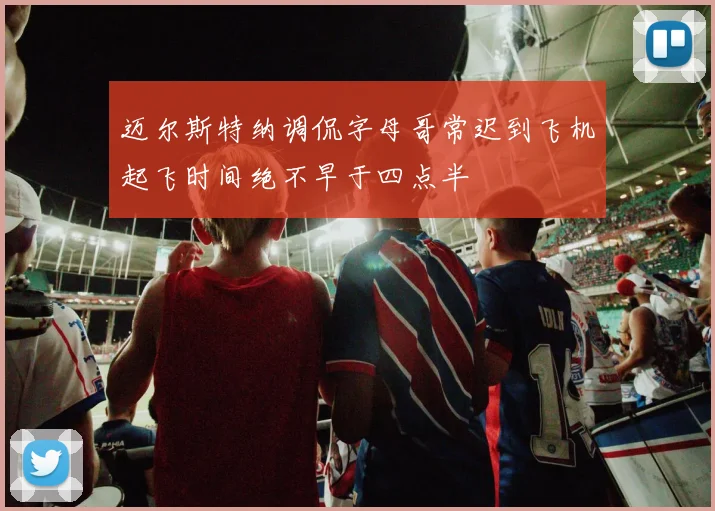 迈尔斯特纳调侃字母哥常迟到飞机起飞时间绝不早于四点半