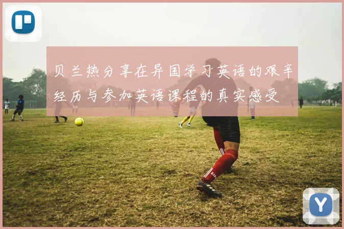 贝兰热分享在异国学习英语的艰辛经历与参加英语课程的真实感受