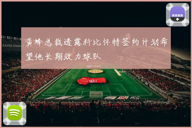 黄蜂总裁透露科比怀特签约计划希望他长期效力球队