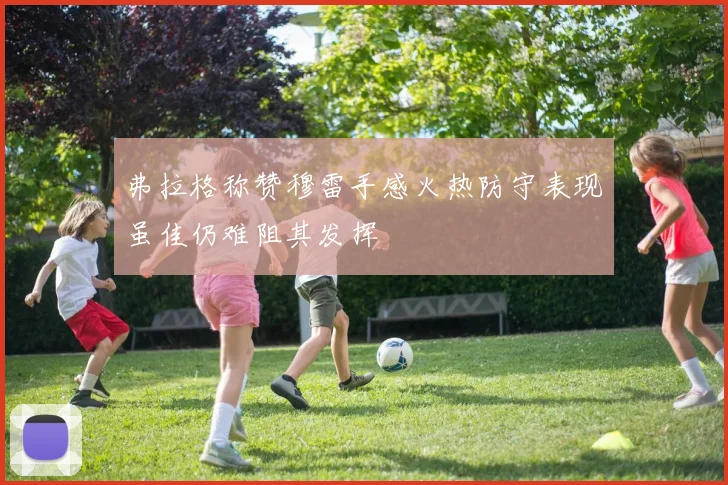 弗拉格称赞穆雷手感火热防守表现虽佳仍难阻其发挥