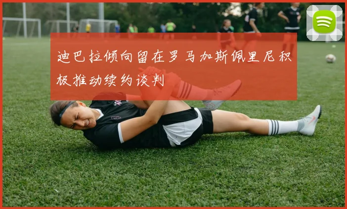 迪巴拉倾向留在罗马加斯佩里尼积极推动续约谈判