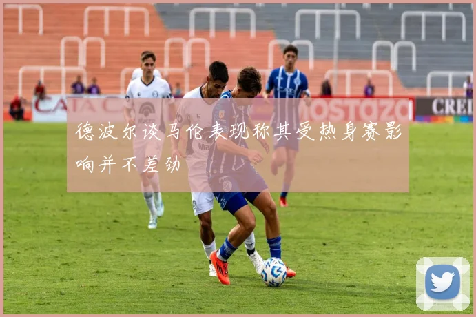德波尔谈马伦表现称其受热身赛影响并不差劲