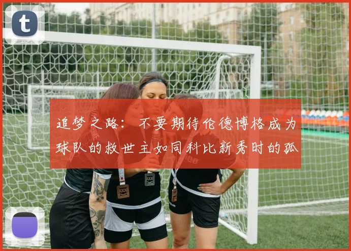 追梦之路：不要期待伦德博格成为球队的救世主如同科比新秀时的孤独奋斗