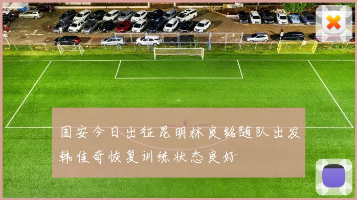国安今日出征昆明林良铭随队出发韩佳奇恢复训练状态良好