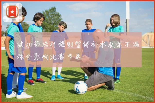 波切蒂诺对强制暂停补水表示不满称会影响比赛节奏
