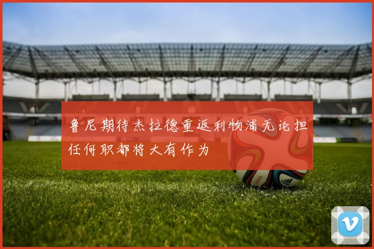 鲁尼期待杰拉德重返利物浦无论担任何职都将大有作为