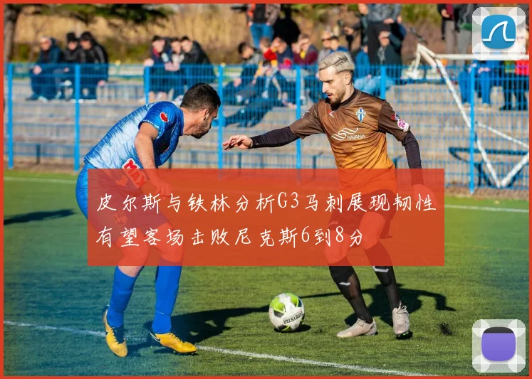 皮尔斯与铁林分析G3马刺展现韧性有望客场击败尼克斯6到8分