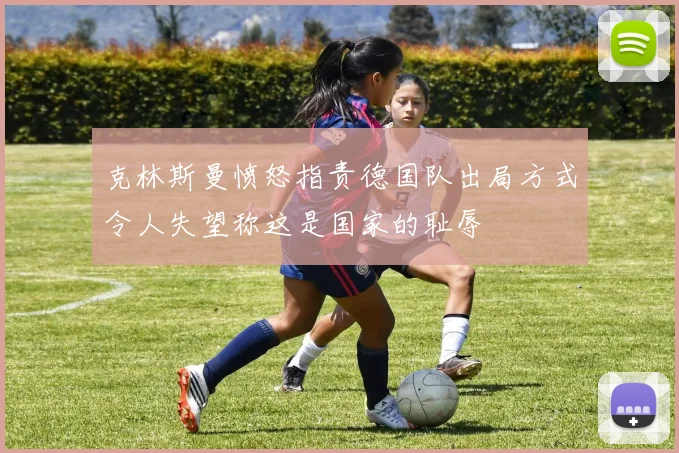 克林斯曼愤怒指责德国队出局方式令人失望称这是国家的耻辱