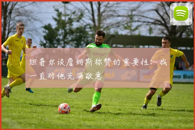 坦普尔谈詹姆斯称赞的重要性：我一直对他充满敬意