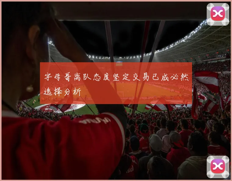 字母哥离队态度坚定交易已成必然选择分析