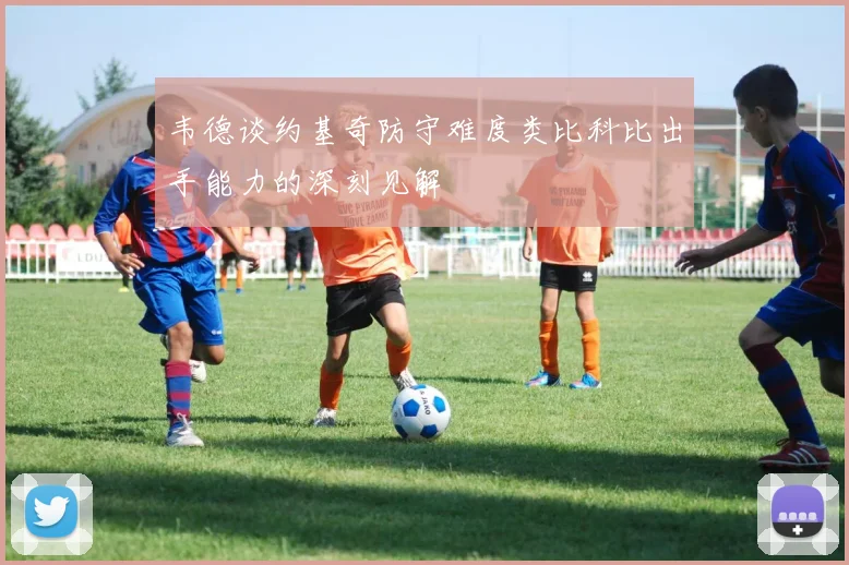 韦德谈约基奇防守难度类比科比出手能力的深刻见解