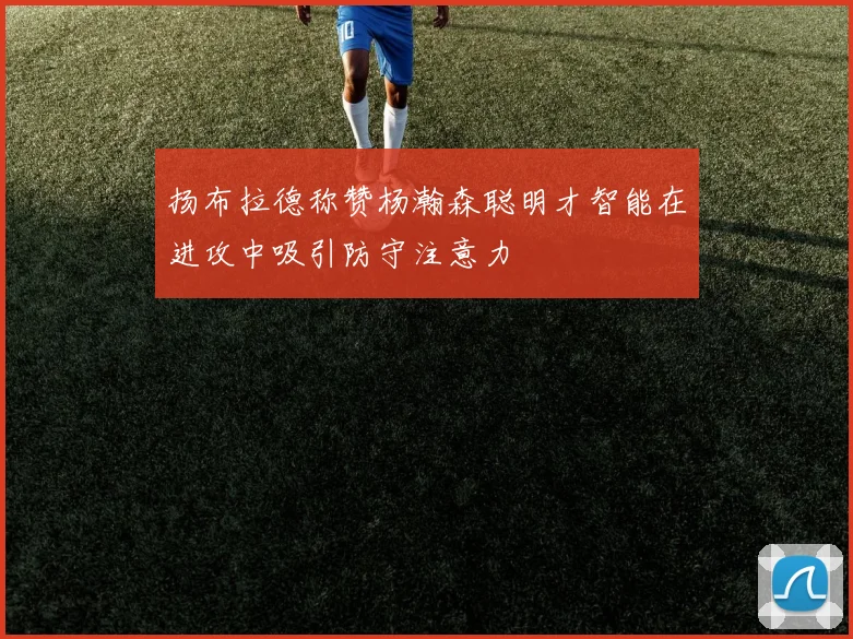 扬布拉德称赞杨瀚森聪明才智能在进攻中吸引防守注意力