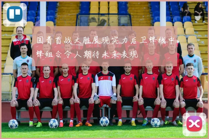 国青首战大胜展现实力后卫锋线中锋组合令人期待未来表现