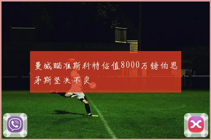 曼城瞄准斯科特估值8000万镑伯恩茅斯坚决不卖