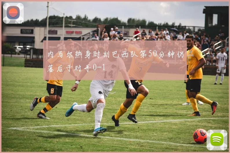 内马尔热身时刻巴西队第50分钟仍落后于对手0-1