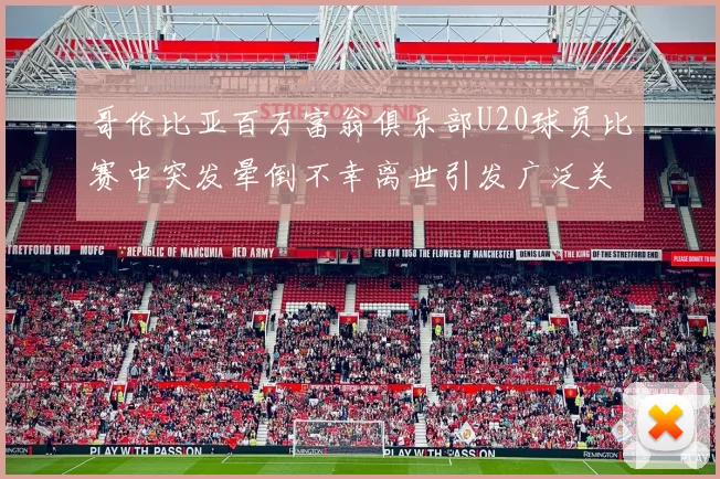 哥伦比亚百万富翁俱乐部U20球员比赛中突发晕倒不幸离世引发广泛关注