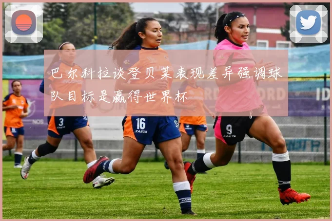 巴尔科拉谈登贝莱表现差异强调球队目标是赢得世界杯