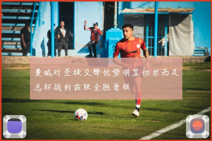 曼城对圣徒交锋优势明显切尔西足总杯战利兹联全胜晋级