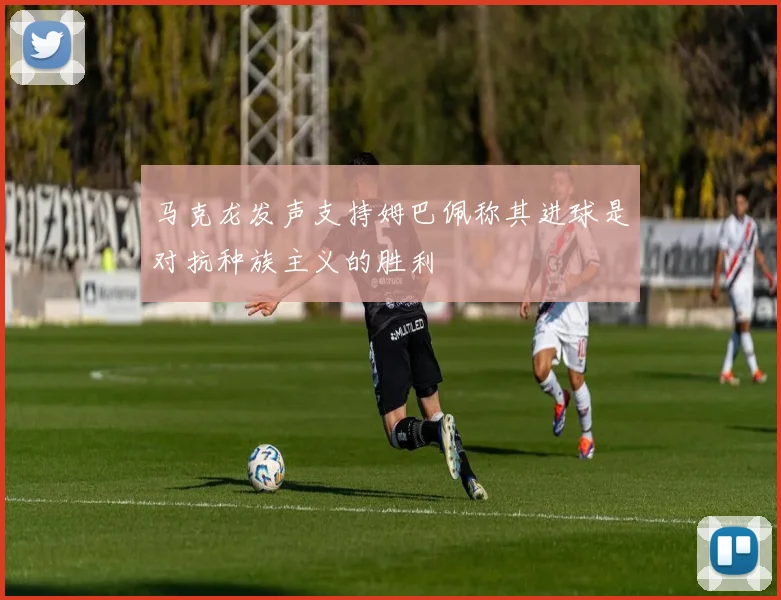 马克龙发声支持姆巴佩称其进球是对抗种族主义的胜利