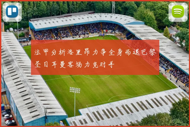 法甲分析洛里昂力争全身而退巴黎圣日耳曼客场力克对手